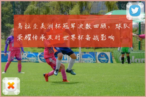 乌拉圭美洲杯冠军次数回顾，球队荣耀传承及对世界杯备战影响