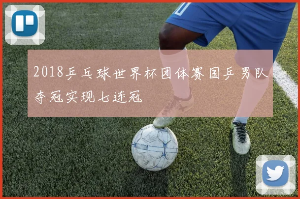 2018乒乓球世界杯团体赛国乒男队夺冠实现七连冠