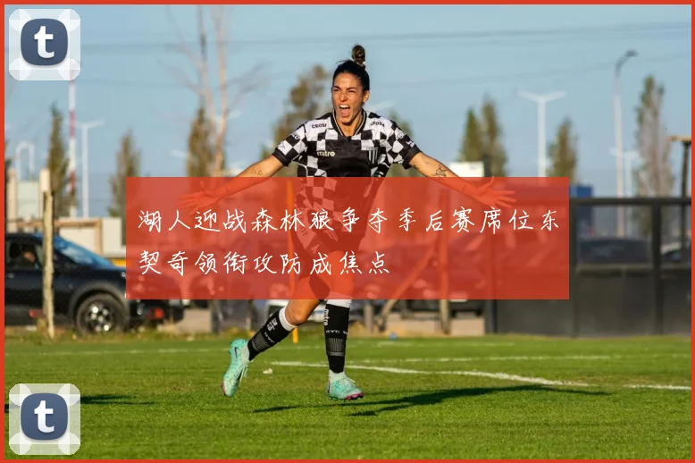 湖人迎战森林狼争夺季后赛席位东契奇领衔攻防成焦点