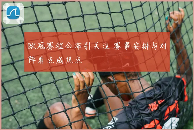 欧冠赛程公布引关注 赛事安排与对阵看点成焦点