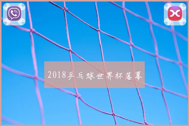 2018乒乓球世界杯落幕