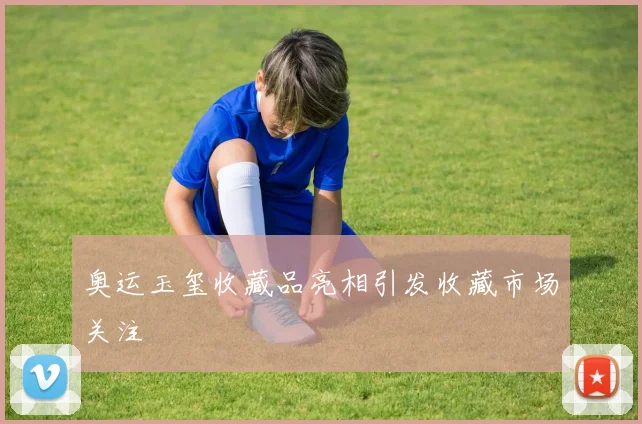 奥运玉玺收藏品亮相引发收藏市场关注