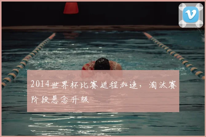 2014世界杯比赛进程加速，淘汰赛阶段悬念升级