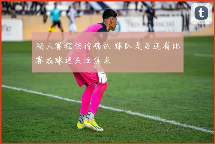 湖人赛程仍待确认 球队是否还有比赛成球迷关注焦点