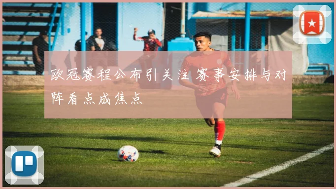 欧冠赛程公布引关注 赛事安排与对阵看点成焦点