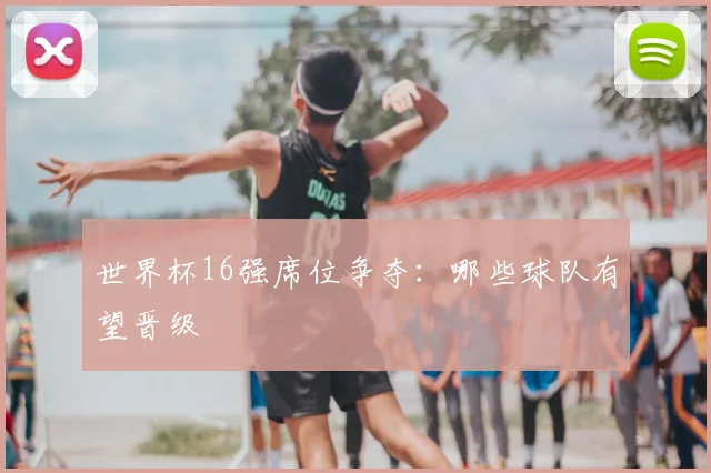世界杯16强席位争夺:哪些球队有望晋级