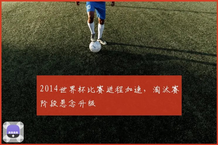 2014世界杯比赛进程加速,淘汰赛阶段悬念升级