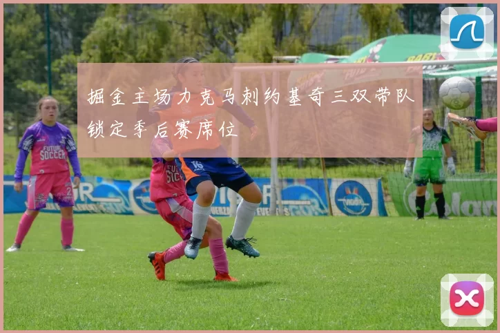 掘金主场力克马刺约基奇三双带队锁定季后赛席位