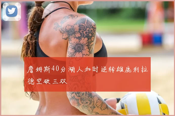 詹姆斯40分湖人加时逆转雄鹿利拉德空砍三双