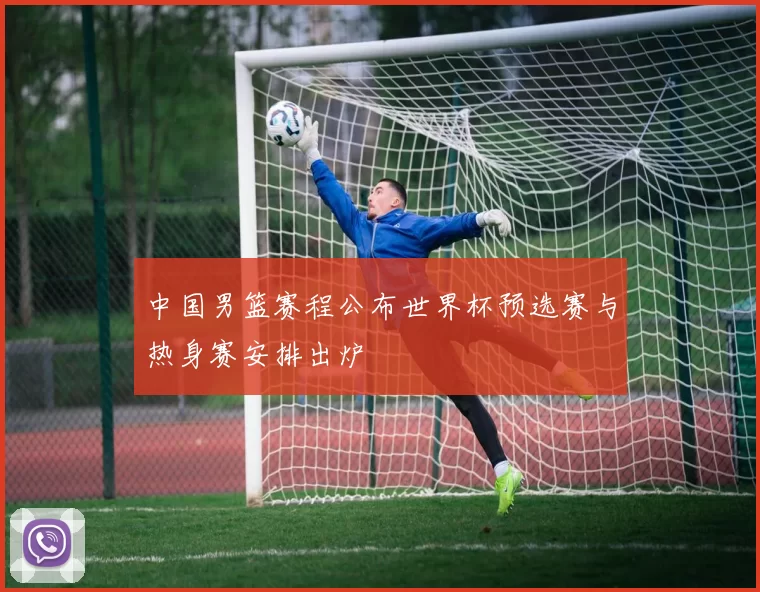 中国男篮赛程公布世界杯预选赛与热身赛安排出炉