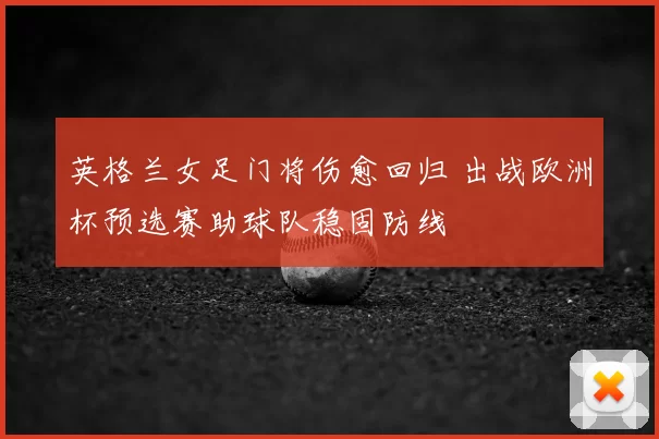 英格兰女足门将伤愈回归 出战欧洲杯预选赛助球队稳固防线