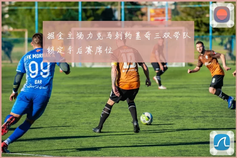 掘金主场力克马刺约基奇三双带队锁定季后赛席位