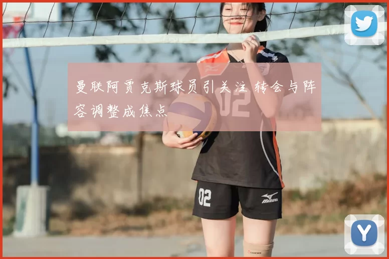 曼联阿贾克斯球员引关注 转会与阵容调整成焦点