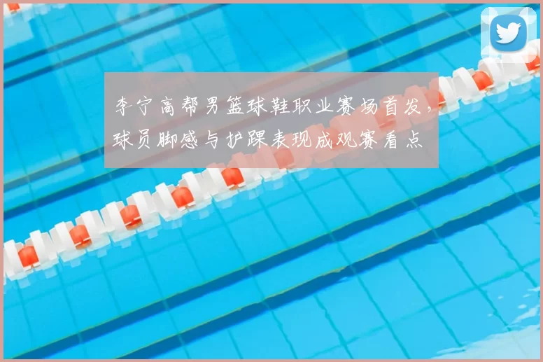 李宁高帮男篮球鞋职业赛场首发，球员脚感与护踝表现成观赛看点