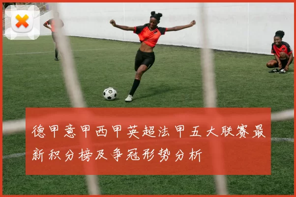 德甲意甲西甲英超法甲五大联赛最新积分榜及争冠形势分析