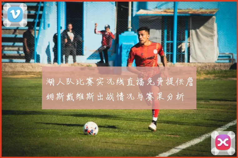 湖人队比赛实况线直播免费提供詹姆斯戴维斯出战情况与赛果分析