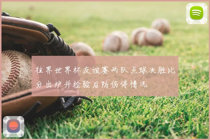 往界世界杯友谊赛两队点球决胜比分出炉并检验后防伤停情况
