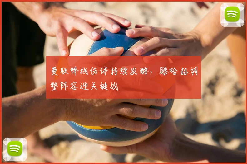 曼联锋线伤停持续发酵，滕哈赫调整阵容迎关键战