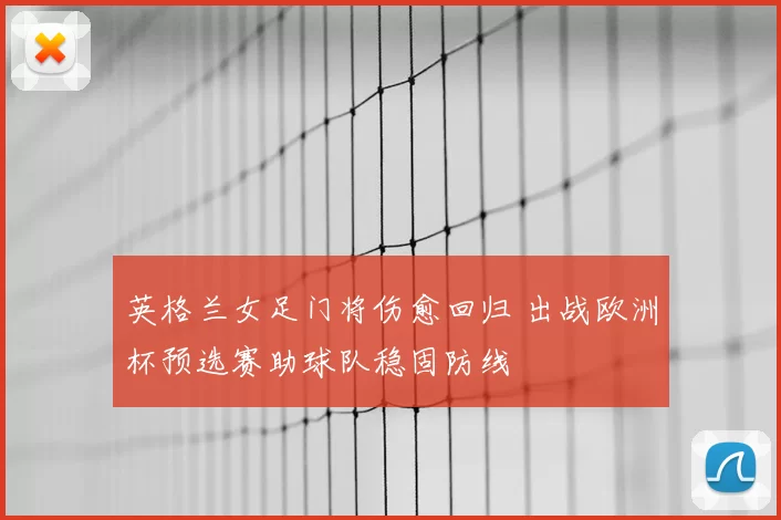 英格兰女足门将伤愈回归 出战欧洲杯预选赛助球队稳固防线