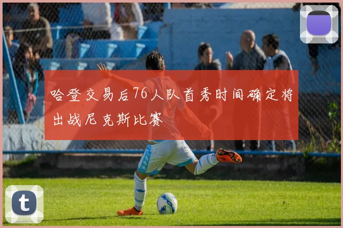 哈登交易后76人队首秀时间确定将出战尼克斯比赛