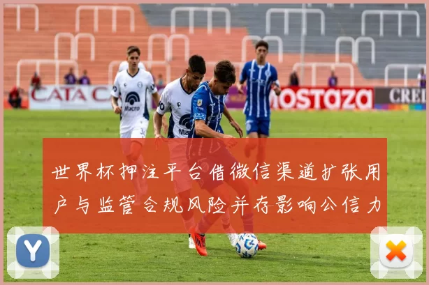 世界杯押注平台借微信渠道扩张用户与监管合规风险并存影响公信力