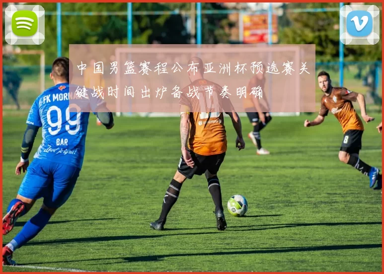 中国男篮赛程公布亚洲杯预选赛关键战时间出炉备战节奏明确