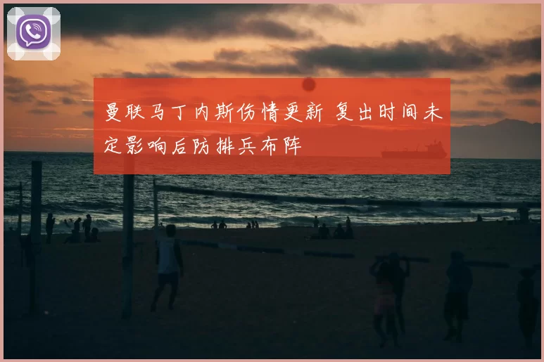 曼联马丁内斯伤情更新 复出时间未定影响后防排兵布阵