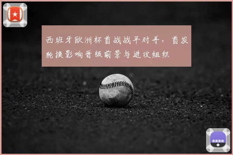 西班牙欧洲杯首战战平对手，首发轮换影响晋级前景与进攻组织