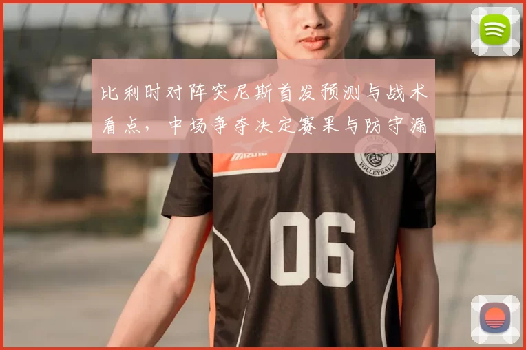 比利时对阵突尼斯首发预测与战术看点，中场争夺决定赛果与防守漏洞