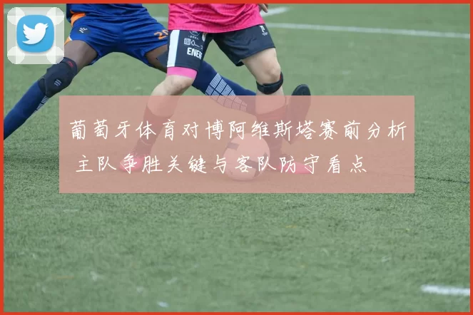 葡萄牙体育对博阿维斯塔赛前分析 主队争胜关键与客队防守看点