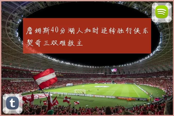 詹姆斯40分湖人加时逆转独行侠东契奇三双难救主