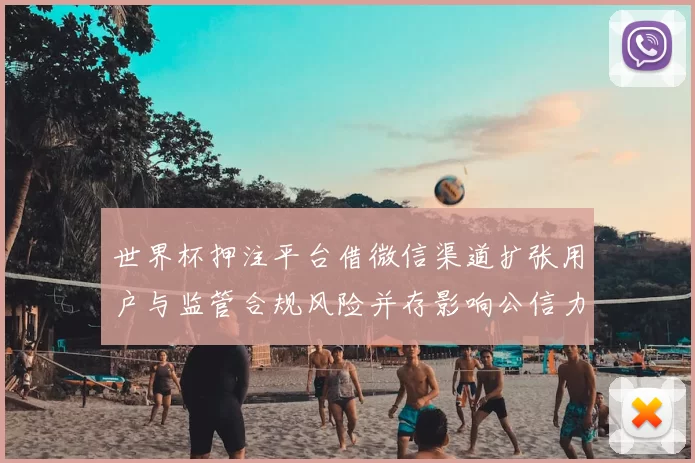 世界杯押注平台借微信渠道扩张用户与监管合规风险并存影响公信力
