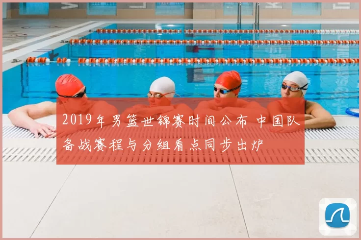 2019年男篮世锦赛时间公布 中国队备战赛程与分组看点同步出炉