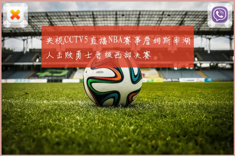 央视CCTV5直播NBA赛事詹姆斯率湖人击败勇士晋级西部决赛