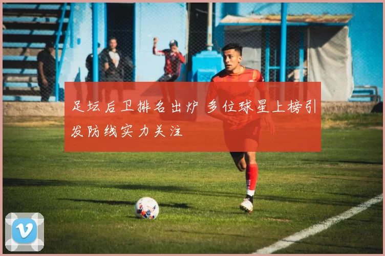 足坛后卫排名出炉 多位球星上榜引发防线实力关注