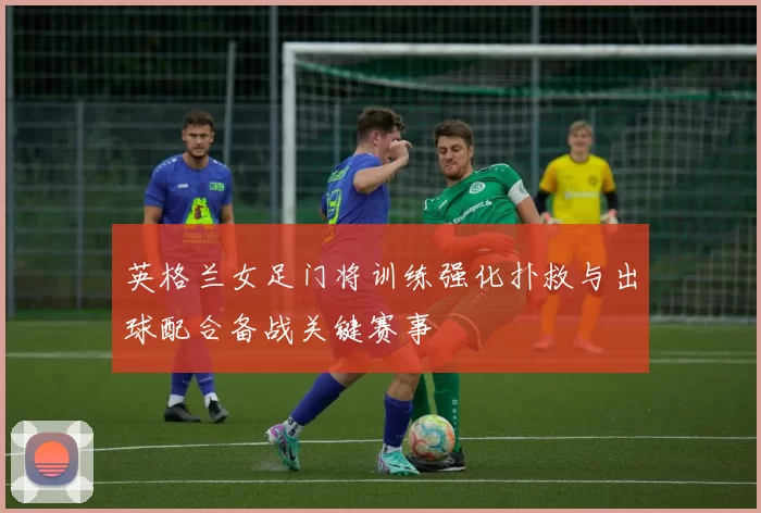 英格兰女足门将训练强化扑救与出球配合备战关键赛事
