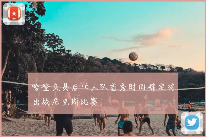 哈登交易后76人队首秀时间确定将出战尼克斯比赛