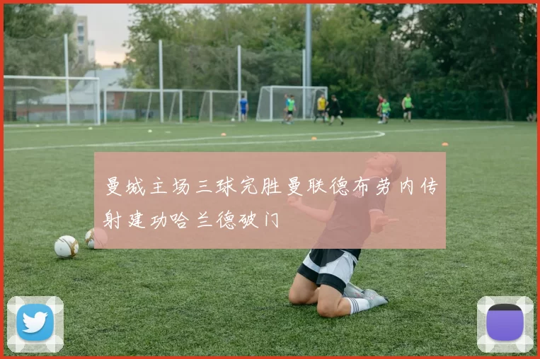 曼城主场三球完胜曼联德布劳内传射建功哈兰德破门