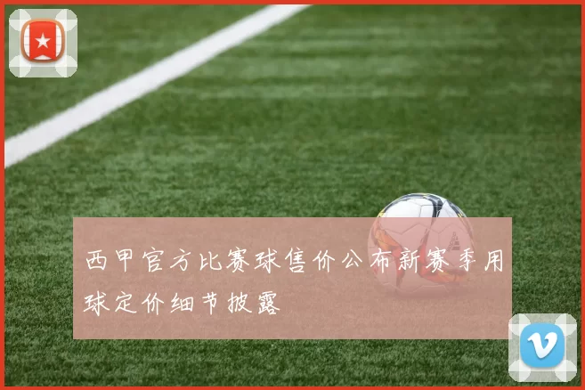 西甲官方比赛球售价公布新赛季用球定价细节披露