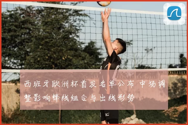 西班牙欧洲杯首发名单公布 中场调整影响锋线组合与出线形势