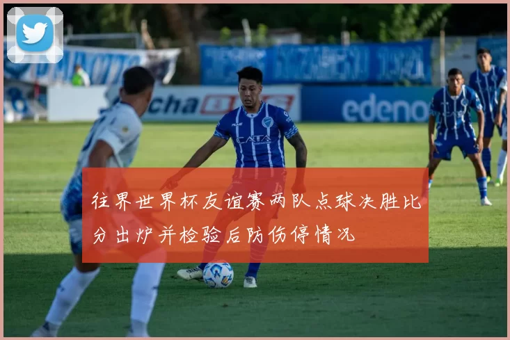 往界世界杯友谊赛两队点球决胜比分出炉并检验后防伤停情况