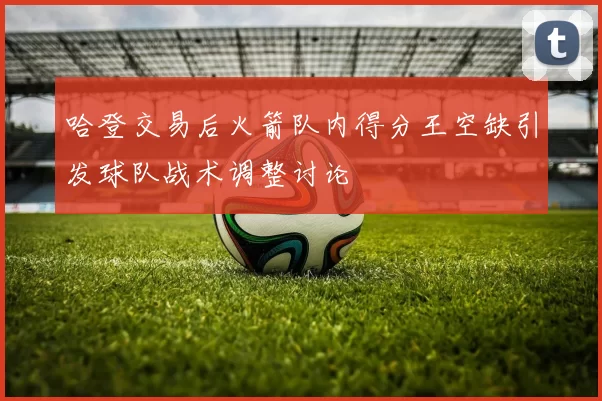 哈登交易后火箭队内得分王空缺引发球队战术调整讨论