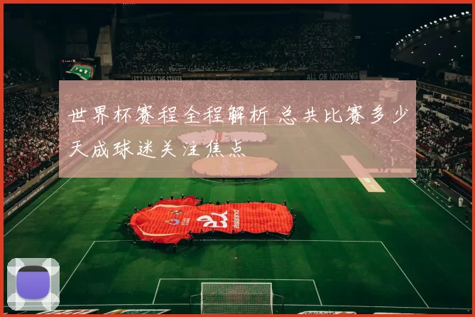 世界杯赛程全程解析 总共比赛多少天成球迷关注焦点