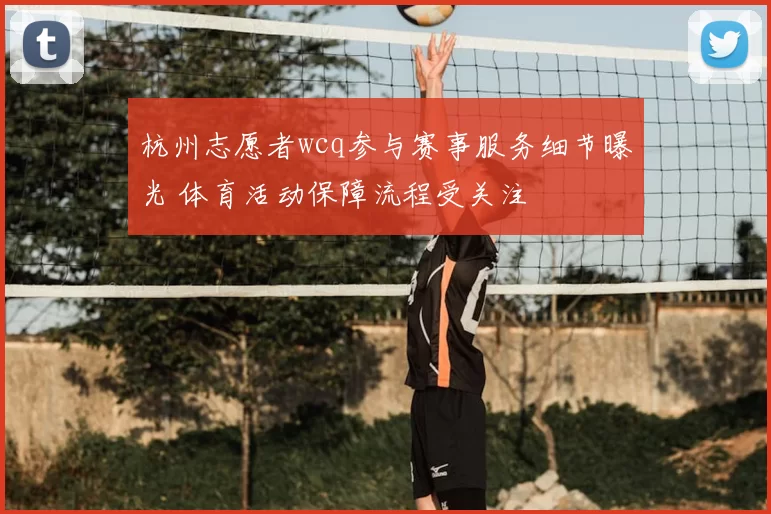 杭州志愿者wcq参与赛事服务细节曝光 体育活动保障流程受关注