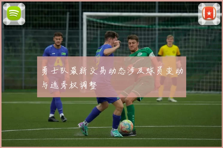 勇士队最新交易动态涉及球员变动与选秀权调整