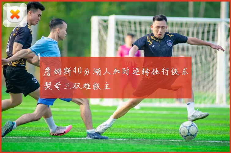 詹姆斯40分湖人加时逆转独行侠东契奇三双难救主