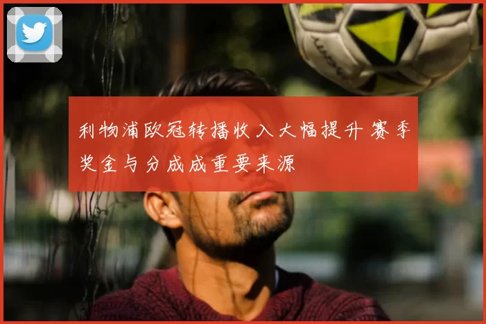 利物浦欧冠转播收入大幅提升 赛季奖金与分成成重要来源