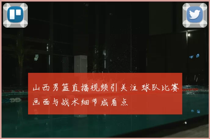 山西男篮直播视频引关注 球队比赛画面与战术细节成看点
