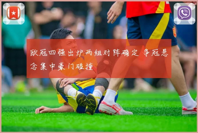 欧冠四强出炉两组对阵确定 争冠悬念集中豪门碰撞