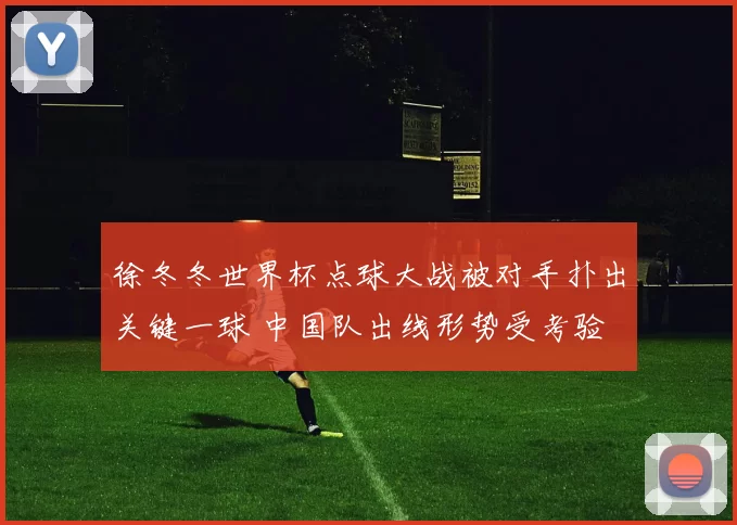 徐冬冬世界杯点球大战被对手扑出关键一球 中国队出线形势受考验